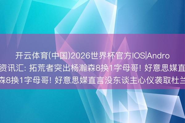 开云体育(中国)2026世界杯官方IOS|Android手机app下载 NBA当天资讯汇: 拓荒者突出杨瀚森8换1字母哥! 好意思媒直言没东谈主心仪袭取杜兰特