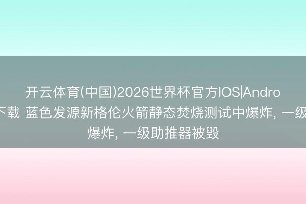 开云体育(中国)2026世界杯官方IOS|Android手机app下载 蓝色发源新格伦火箭静态焚烧测试中爆炸， 一级助推器被毁