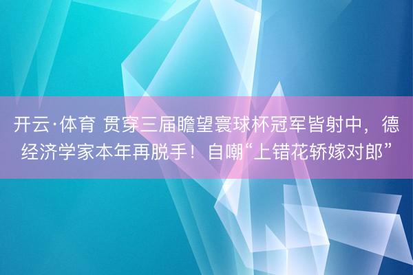 开云·体育 贯穿三届瞻望寰球杯冠军皆射中，德经济学家本年再脱手！自嘲“上错花轿嫁对郎”