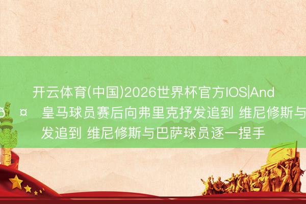 开云体育(中国)2026世界杯官方IOS|Android手机app下载 🤝皇马球员赛后向弗里克抒发追到 维尼修斯与巴萨球员逐一捏手