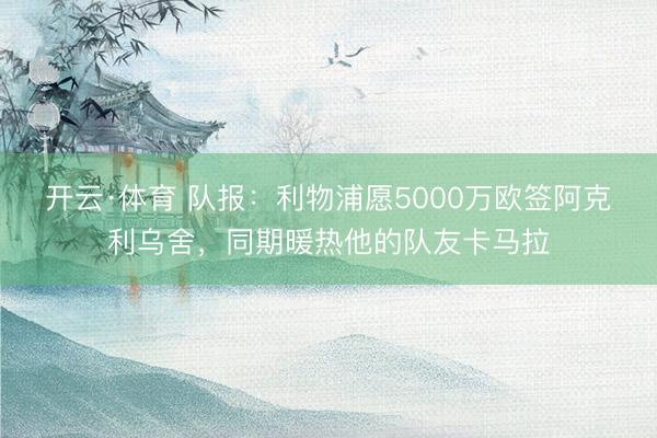 开云·体育 队报：利物浦愿5000万欧签阿克利乌舍，同期暖热