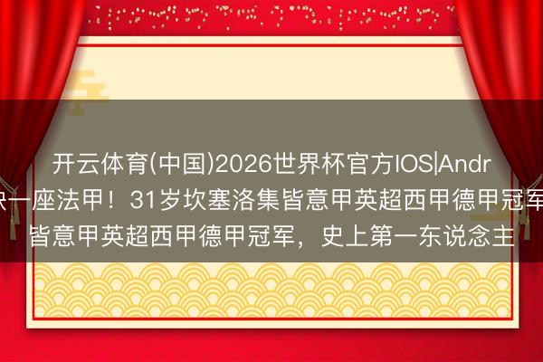 开云体育(中国)2026世界杯官方IOS|Android手机app下载 独缺一座法甲！31岁坎塞洛集皆意甲英超西甲德甲冠军，<a href=