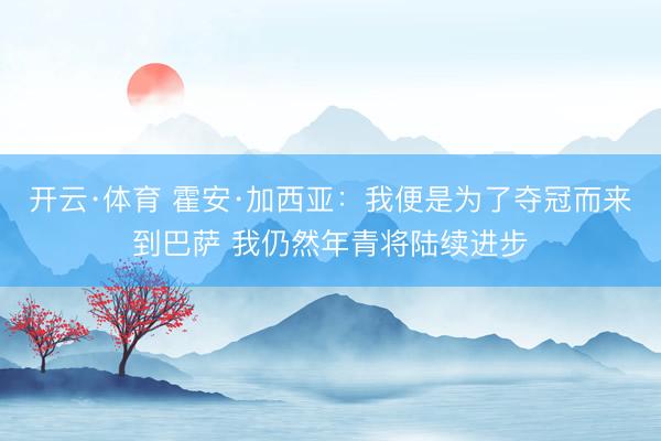 开云·体育 霍安·加西亚：我便是为了夺冠而来到巴萨 我仍然年