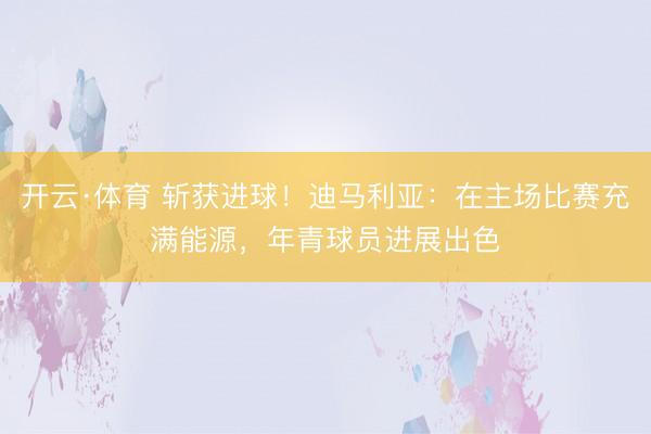 开云·体育 斩获进球！迪马利亚：在主场比赛充满能源，年青球员