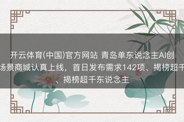 开云体育(中国)官方网站 青岛单东说念主AI创业家平台场景商城认真上线,首日发布需求142项、揭榜超千东说念主