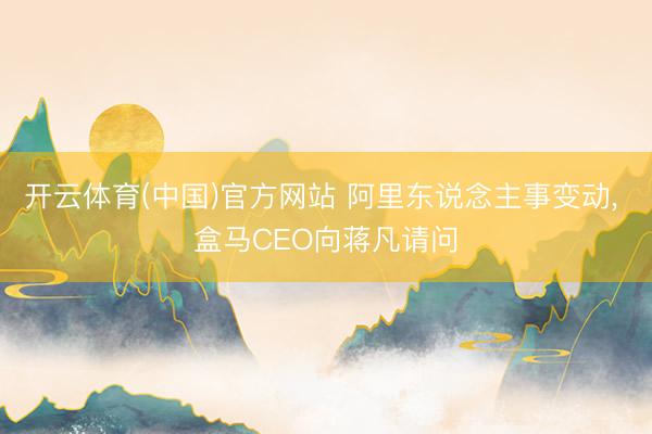 开云体育(中国)官方网站 阿里东说念主事变动， 盒马CEO向蒋凡请问