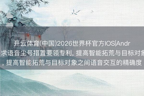 开云体育(中国)2026世界杯官方IOS|Android手机app下载 小米央求语音尘号措置要领专利， 提高智能拓荒与目标对象之间语音交互的精确度