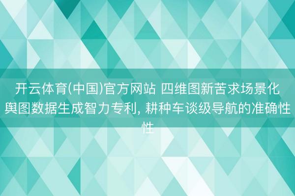 开云体育(中国)官方网站 四维图新苦求场景化舆图数据生成智力专利， 耕种车谈级导航的准确性