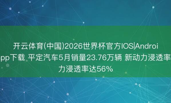 开云体育(中国)2026世界杯官方IOS|Android手机app下载 平定汽车5月销量23.76万辆 新动力浸透率达56%