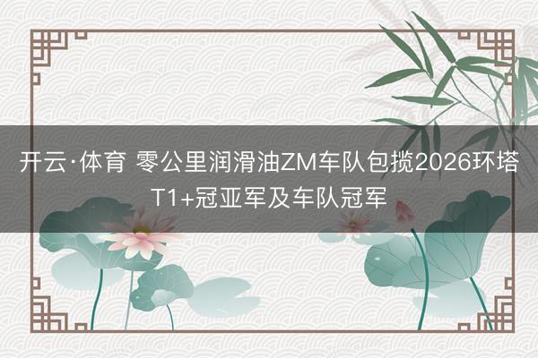 开云·体育 零公里润滑油ZM车队包揽2026环塔T1+冠亚军及车队冠军