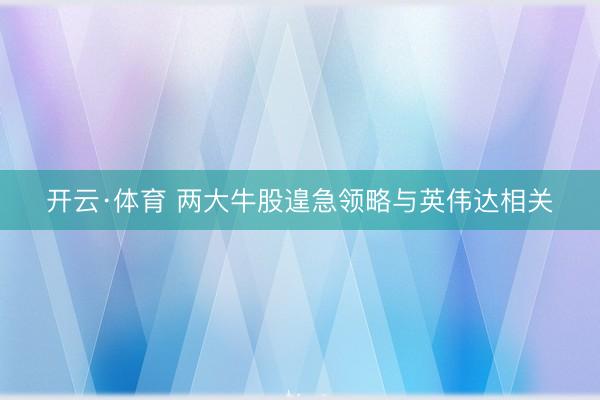 开云·体育 两大牛股遑急领略与英伟达相关