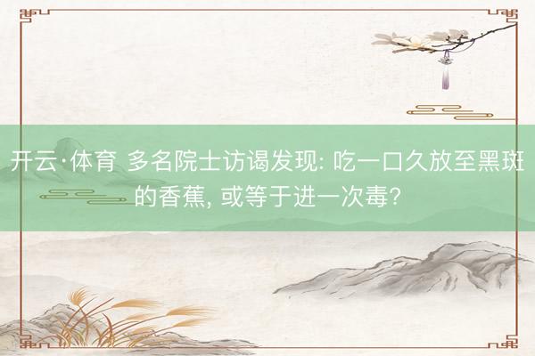 开云·体育 多名院士访谒发现: 吃一口久放至黑斑的香蕉， 或等于进一次毒?