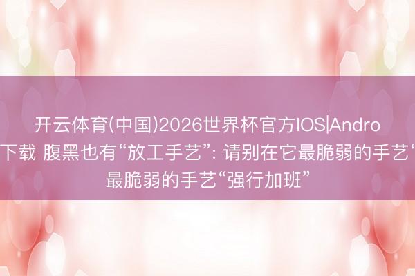 开云体育(中国)2026世界杯官方IOS|Android手机app下载 腹黑也有“放工手艺”: 请别在它最脆弱的手艺“强行加班”