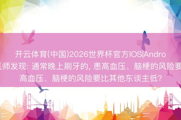 开云体育(中国)2026世界杯官方IOS|Android手机app下载 医师发现: 通常晚上刷牙的， 患高血压、脑梗的风险要比其他东谈主低?