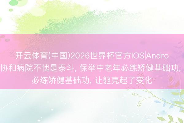 开云体育(中国)2026世界杯官方IOS|Android手机app下载 协和病院不愧是泰斗， 保举中老年必练矫健基础功， 让躯壳起了变化