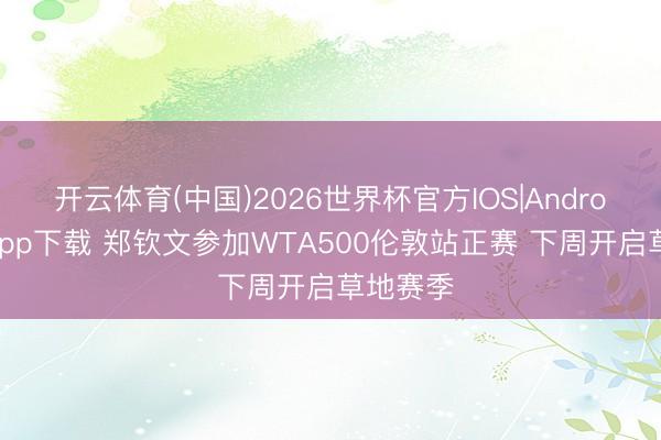 开云体育(中国)2026世界杯官方IOS|Android手机app下载 郑钦文参加WTA500伦敦站正赛 下周开启草地赛季