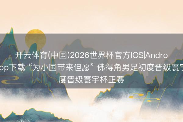 开云体育(中国)2026世界杯官方IOS|Android手机app下载 “为小国带来但愿” 佛得角男足初度晋级寰宇杯正赛