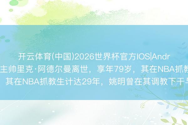 开云体育(中国)2026世界杯官方IOS|Android手机app下载 前火箭主帅里克·阿德尔曼离世，享年79岁，其在NBA抓教生计达29年，姚明曾在其调教下干与生计巅峰期