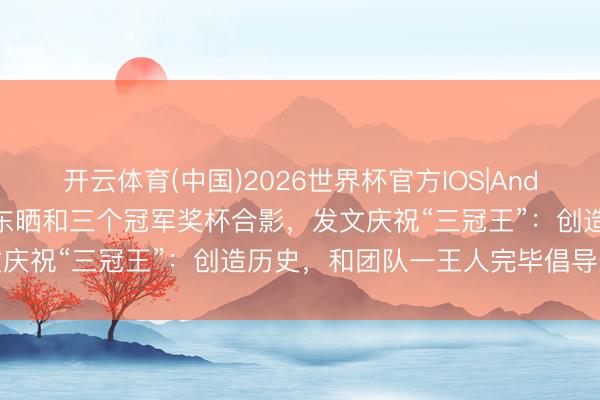 开云体育(中国)2026世界杯官方IOS|Android手机app下载 樊振东晒和三个冠军奖杯合影，发文庆祝“三冠王”：创造历史，和团队一王人完毕倡导无比自重