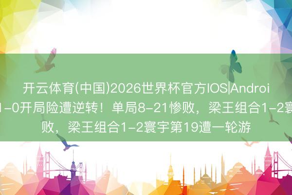 开云体育(中国)2026世界杯官方IOS|Android手机app下载 11-0开局险遭逆转！单局8-21惨败，梁王组合1-2寰宇第19遭一轮游