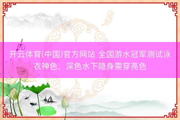 开云体育(中国)官方网站 全国游水冠军测试泳衣神色,深色水下隐身需穿亮色