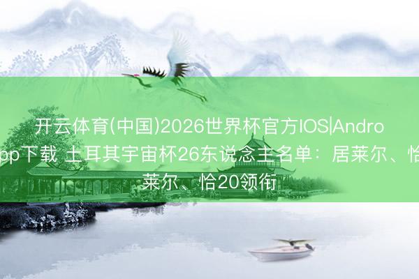 开云体育(中国)2026世界杯官方IOS|Android手机app下载 土耳其宇宙杯26东说念主名单:居莱尔、恰20领衔