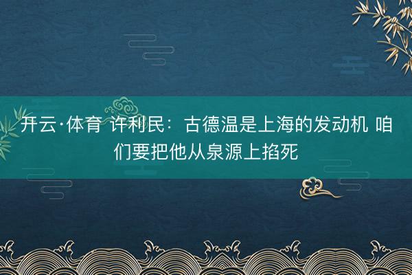 开云·体育 许利民：古德温是上海的发动机 咱们要把他从泉源上掐死