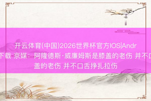 开云体育(中国)2026世界杯官方IOS|Android手机app下载 京媒：阿隆德斯·威廉姆斯是膝盖的老伤 并不口舌挣扎拉伤