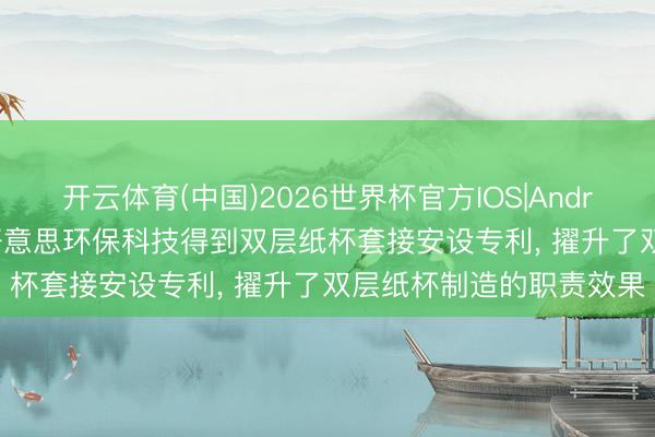 开云体育(中国)2026世界杯官方IOS|Android手机app下载 津清好意思环保科技得到双层纸杯套接安设专利, 擢升了双层纸杯制造的职责效果