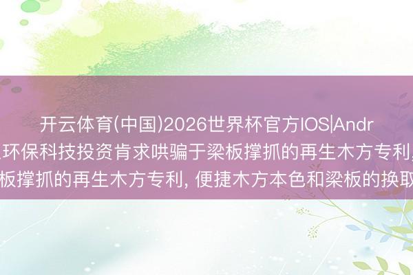开云体育(中国)2026世界杯官方IOS|Android手机app下载 特区建工环保科技投资肯求哄骗于梁板撑抓的再生木方专利, 便捷木方本色和梁板的换取使用