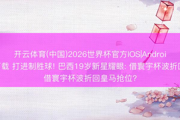 开云体育(中国)2026世界杯官方IOS|Android手机app下载 打进制胜球! 巴西19岁新星耀眼: 借寰宇杯波折回皇马抢位?