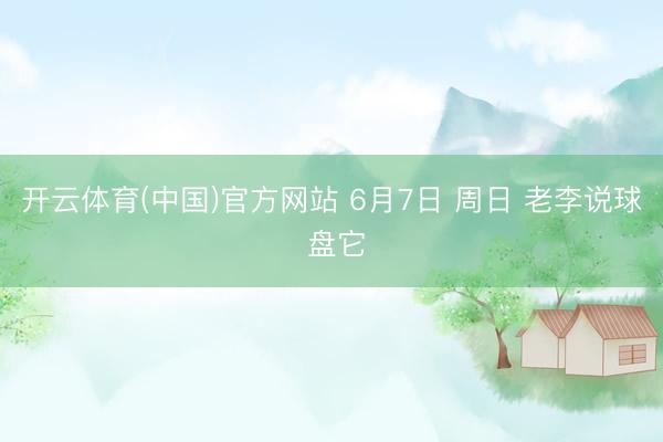 开云体育(中国)官方网站 6月7日 周日 老李说球 盘它