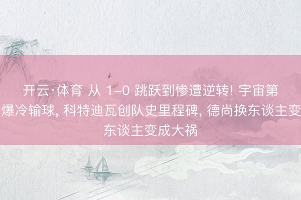 开云·体育 从 1-0 跳跃到惨遭逆转! 宇宙第一法国爆冷输球, 科特迪瓦创队史里程碑, 德尚换东谈主变成大祸