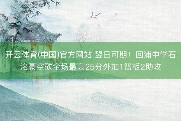 开云体育(中国)官方网站 翌日可期！回浦中学石洺豪空砍全场最高25分外加1篮板2助攻