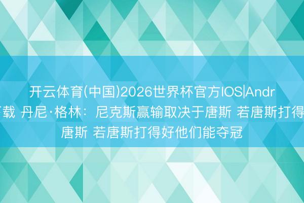 开云体育(中国)2026世界杯官方IOS|Android手机app下载 丹尼·格林：尼克斯赢输取决于唐斯 若唐斯打得好他们能夺冠