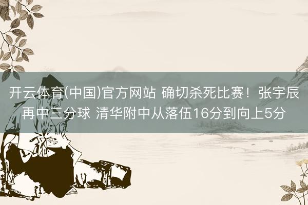开云体育(中国)官方网站 确切杀死比赛！张宇辰再中三分球 清华附中从落伍16分到向上5分