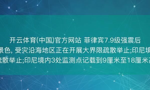 开云体育(中国)官方网站 菲律宾7.9级强震后多个机构进入红色警戒景色, 受灾沿海地区正在开展大界限疏散举止;印尼境内3处监测点记载到9厘米至18厘米高的海啸波