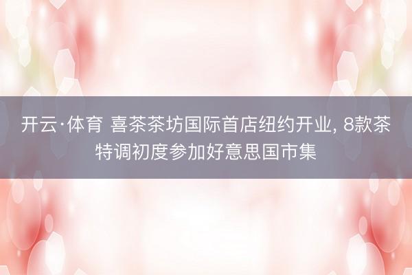 开云·体育 喜茶茶坊国际首店纽约开业， 8款茶特调初度参加好意思国市集