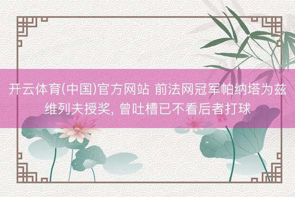 开云体育(中国)官方网站 前法网冠军帕纳塔为兹维列夫授奖， 曾吐槽已不看后者打球