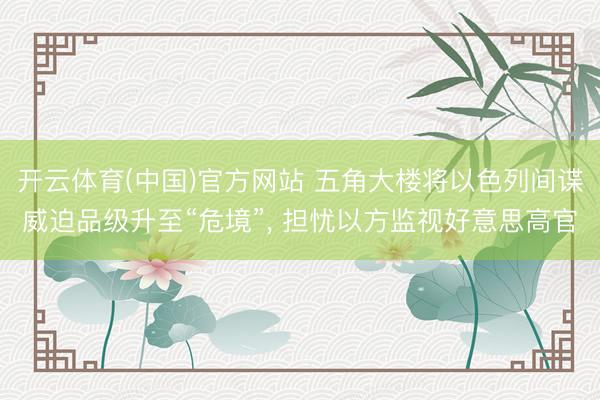 开云体育(中国)官方网站 五角大楼将以色列间谍威迫品级升至“危境”， 担忧以方监视好意思高官