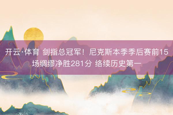 开云·体育 剑指总冠军！尼克斯本季季后赛前15场绸缪净胜281分 络续历史第一
