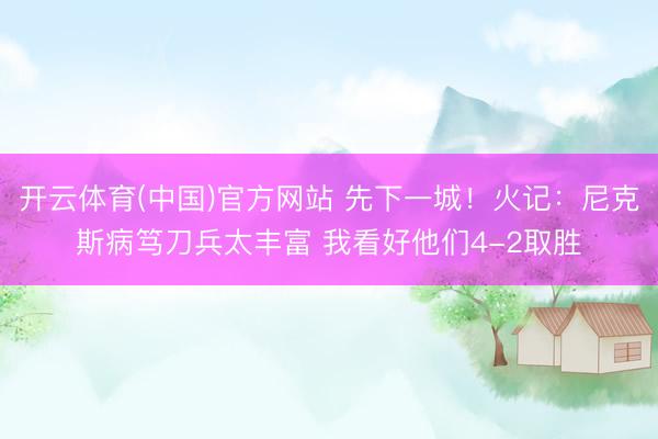 开云体育(中国)官方网站 先下一城！火记：尼克斯病笃刀兵太丰富 我看好他们4-2取胜