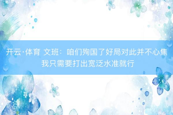 开云·体育 文班:咱们殉国了好局对此并不心焦 我只需要打出宽泛水准就行