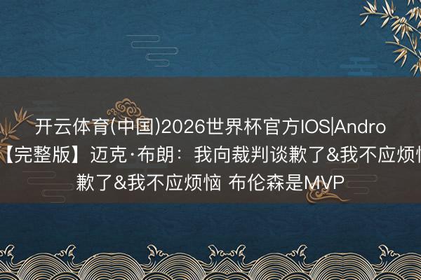 开云体育(中国)2026世界杯官方IOS|Android手机app下载 【完整版】迈克·布朗:我向裁判谈歉了&我不应烦恼 布伦森是MVP