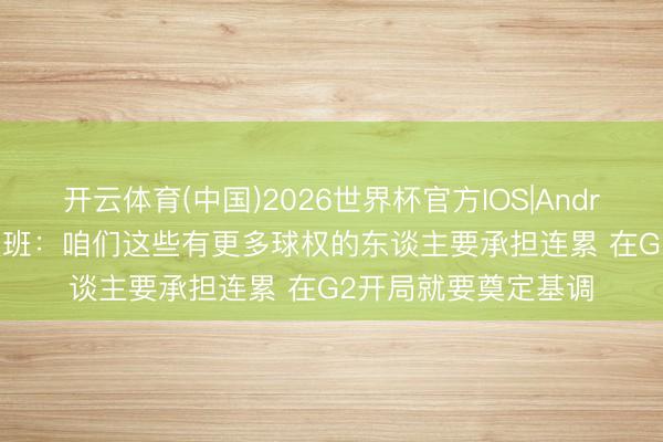 开云体育(中国)2026世界杯官方IOS|Android手机app下载 文班:咱们这些有更多球权的东谈主要承担连累 在G2开局就要奠定基调