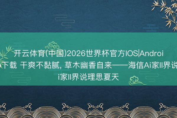 开云体育(中国)2026世界杯官方IOS|Android手机app下载 干爽不黏腻, 草木幽香自来——海信Ai家II界说理思夏天