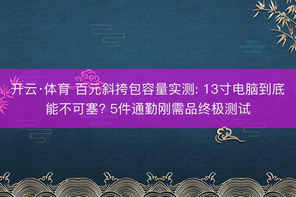 开云·体育 百元斜挎包容量实测: 13寸电脑到底能不可塞? 5件通勤刚需品终极测试