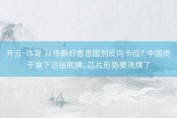 开云·体育 从依赖好意思国到反向卡位? 中国终于拿下这张底牌， 芯片形势要洗牌了