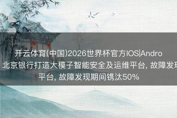 开云体育(中国)2026世界杯官方IOS|Android手机app下载 北京银行打造大模子智能安全及运维平台， 故障发现期间镌汰50%