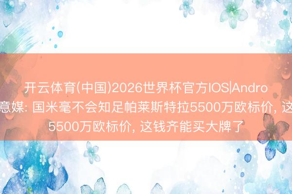 开云体育(中国)2026世界杯官方IOS|Android手机app下载 意媒: 国米毫不会知足帕莱斯特拉5500万欧标价， 这钱齐能买大牌了